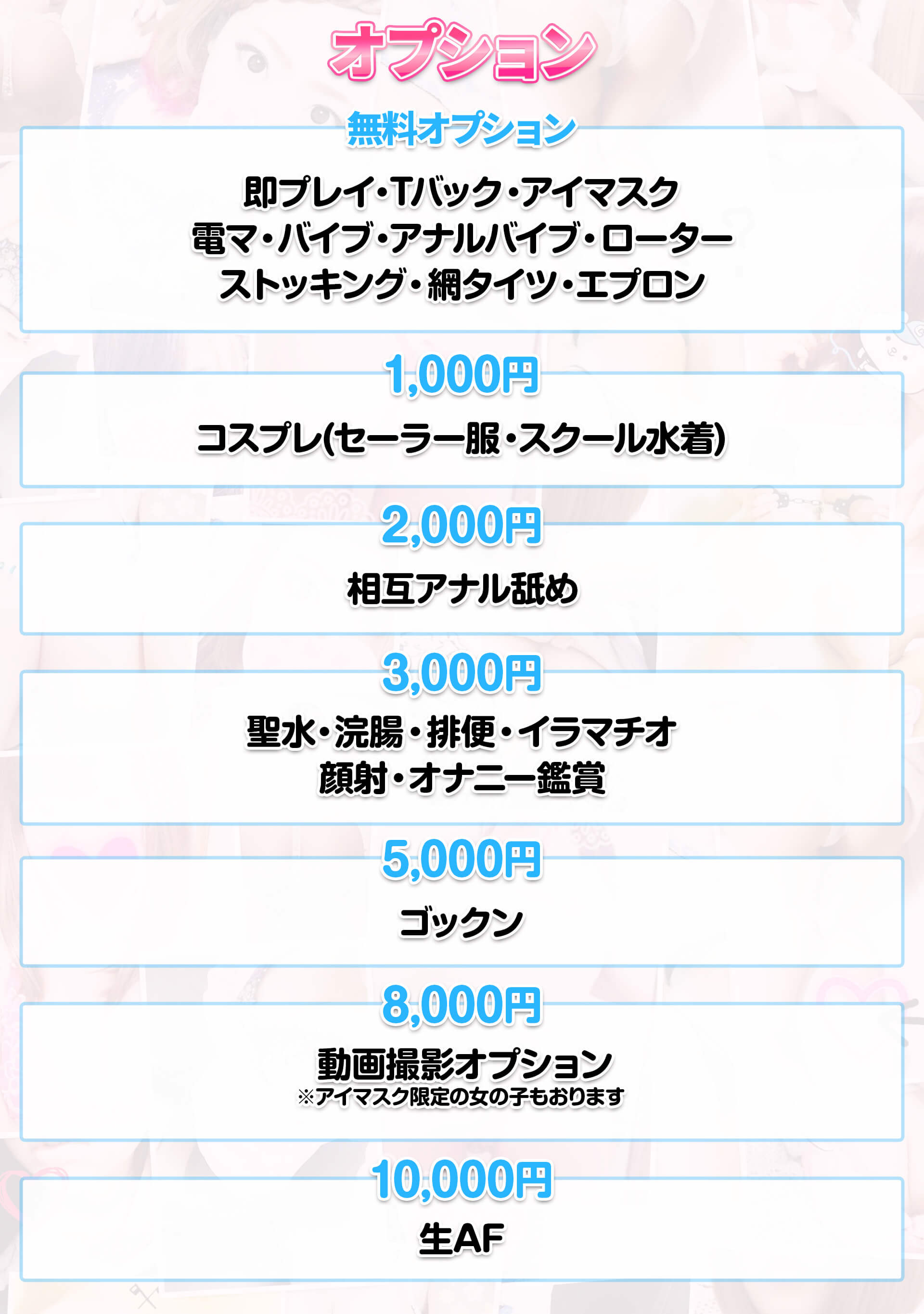 オプション 無料オプション/即プレイ・Tバック・アイマスク・電マ・バイブ・アナルバイブ・ローター・ストッキング・網タイツ・エプロン 1000円/コスプレ(セーラー服・スクール水着) 2000円/相互アナル舐め 3000円/聖水・浣腸・排便・イラマチオ・顔射・オナニー鑑賞 5000円/ゴックン 10000円/生AF